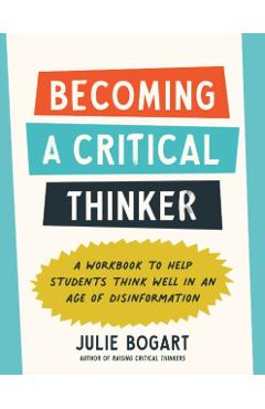 Becoming a Critical Thinker: A Workbook to Help Students Think Well in an Age of Disinformation - Julie Bogart
