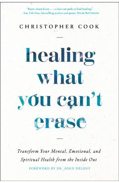 Healing What You Can't Erase: Transform Your Mental, Emotional, and Spiritual Health from the Inside Out - Christopher Cook