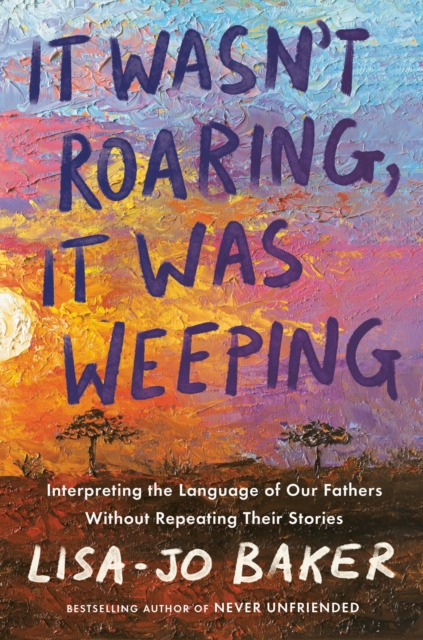 It Wasn't Roaring, It Was Weeping: Interpreting the Language of Our Fathers Without Repeating Their Stories - Lisa-jo Baker