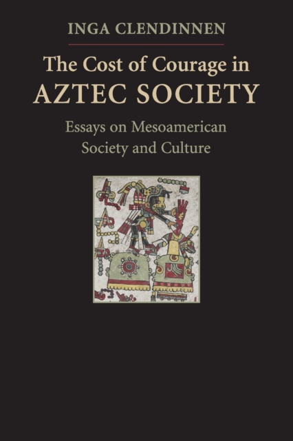 The Cost of Courage in Aztec Society: Essays on Mesoamerican Society and Culture - Inga Clendinnen