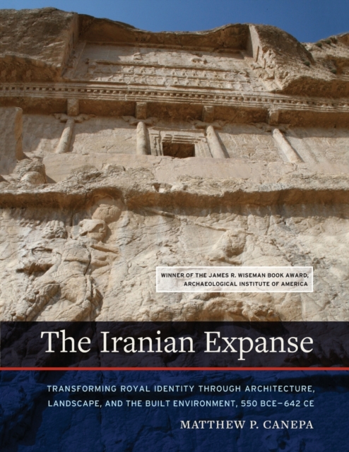 The Iranian Expanse: Transforming Royal Identity Through Architecture, Landscape, and the Built Environment, 550 Bce-642 Ce - Matthew P. Canepa