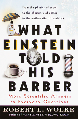 What Einstein Told His Barber: More Scientific Answers to Everyday Questions - Robert Wolke