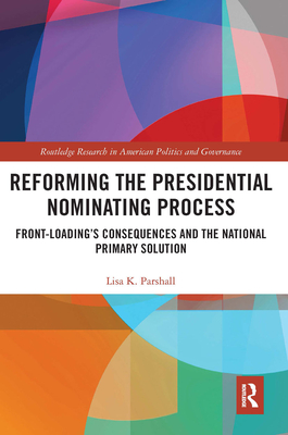 Reforming the Presidential Nominating Process: Front-Loading's Consequences and the National Primary Solution - Lisa K. Parshall