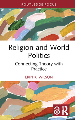 Religion and World Politics: Connecting Theory with Practice - Erin K. Wilson