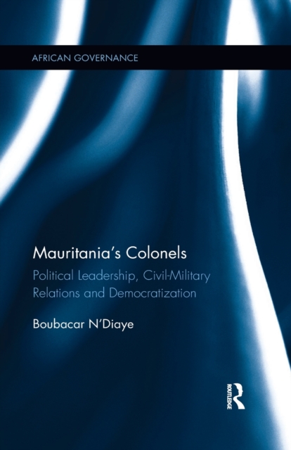 Mauritania's Colonels: Political Leadership, Civil-Military Relations and Democratization - Boubacar N'diaye