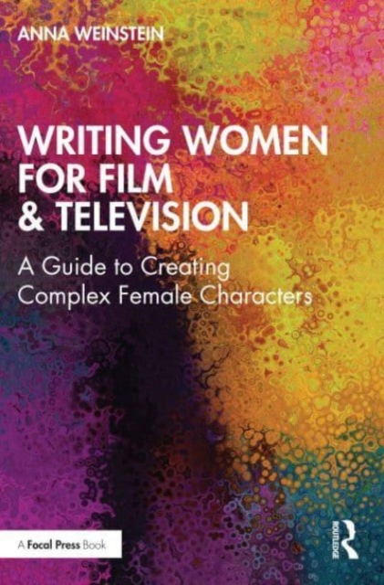 Writing Women for Film & Television: A Guide to Creating Complex Female Characters - Anna Weinstein