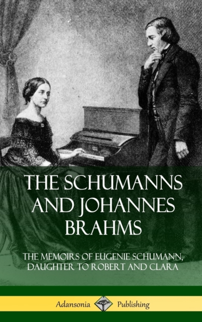 The Schumanns and Johannes Brahms: The Memoirs of Eugenie Schumann, Daughter to Robert and Clara (Hardcover) - Eugenie Schumann