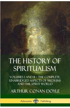 The History of Spiritualism: Volumes I and II - The Complete, Unabridged Aspects of Mediums and the Spirit World - Arthur Conan Doyle