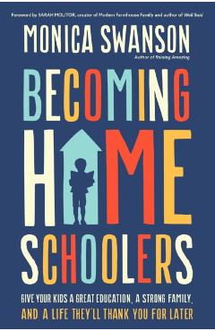Becoming Homeschoolers: Give Your Kids a Great Education, a Strong Family, and a Life They'll Thank You for Later - Monica Swanson