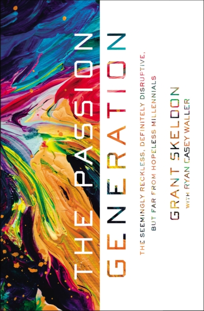 The Passion Generation: The Seemingly Reckless, Definitely Disruptive, But Far from Hopeless Millennials - Grant Skeldon