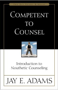 Competent to Counsel: Introduction to Nouthetic Counseling - Jay E. Adams