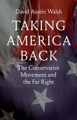 Taking America Back: The Conservative Movement and the Far Right - David Austin Walsh