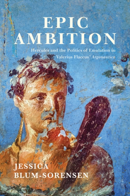 Epic Ambition: Hercules and the Politics of Emulation in Valerius Flaccus' Argonautica - Jessica Blum-sorensen