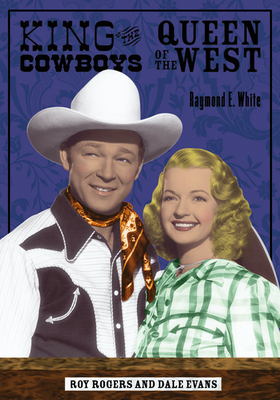 King of the Cowboys, Queen of the West: Roy Rogers and Dale Evans - Raymond E. White