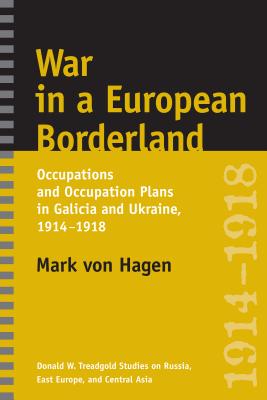 War in a European Borderland: Occupations and Occupation Plans in Galicia and Ukraine, 1914-1918 - Mark L. Von Hagen