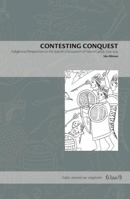 Contesting Conquest: Indigenous Perspectives on the Spanish Occupation of Nueva Galicia, 1524-1545 - Ida Altman