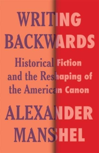 Writing Backwards: Historical Fiction and the Reshaping of the American Canon - Alexander Manshel