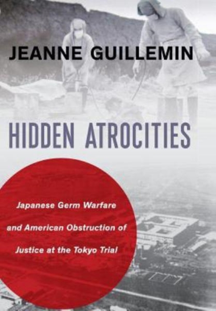 Hidden Atrocities: Japanese Germ Warfare and American Obstruction of Justice at the Tokyo Trial - Jeanne Guillemin