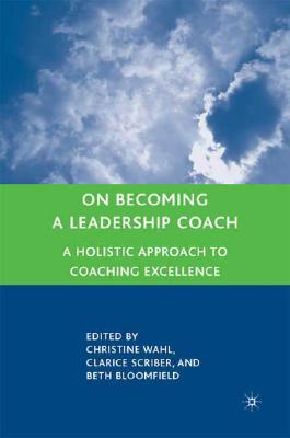 On Becoming a Leadership Coach: A Holistic Approach to Coaching Excellence - C. Wahl