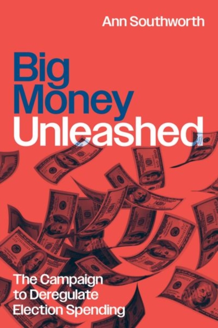 Big Money Unleashed: The Campaign to Deregulate Election Spending - Ann Southworth