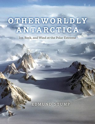 Otherworldly Antarctica: Ice, Rock, and Wind at the Polar Extreme - Edmund Stump