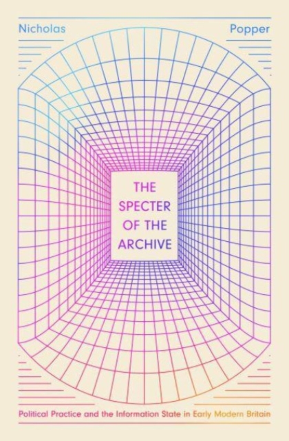 The Specter of the Archive: Political Practice and the Information State in Early Modern Britain - Nicholas Popper