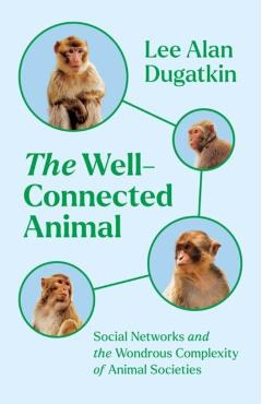 The Well-Connected Animal: Social Networks and the Wondrous Complexity of Animal Societies - Lee Alan Dugatkin