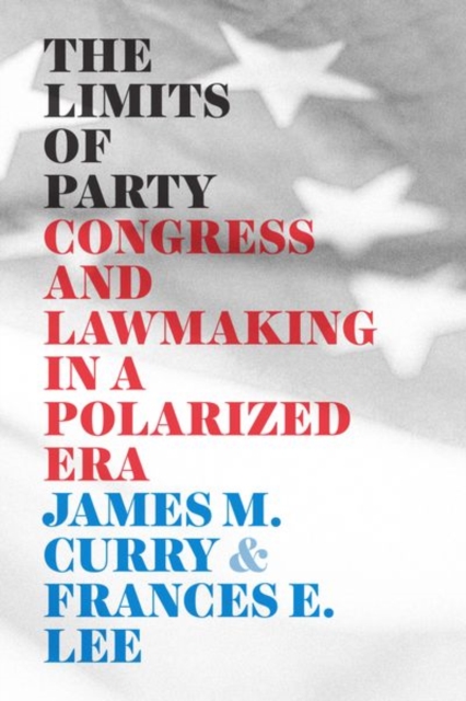 The Limits of Party: Congress and Lawmaking in a Polarized Era - James M. Curry