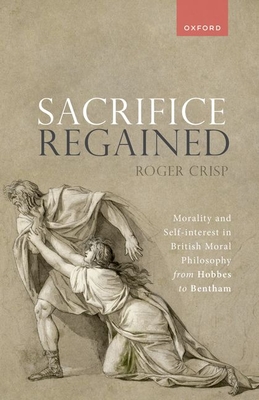 Sacrifice Regained: Morality and Self-Interest in British Moral Philosophy from Hobbes to Bentham - Roger Crisp