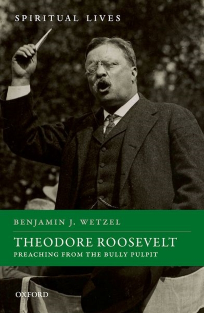 Theodore Roosevelt: Preaching from the Bully Pulpit - Benjamin J. Wetzel