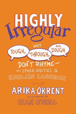 Highly Irregular: Why Tough, Through, and Dough Don't Rhyme--And Other Oddities of the English Language - Arika Okrent