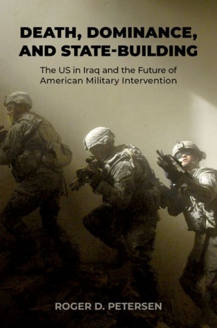 Death, Dominance, and State-Building: The Us in Iraq and the Future of American Military Intervention - Roger D. Petersen