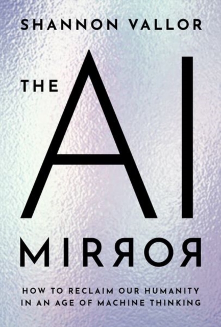 The AI Mirror: How to Reclaim Our Humanity in an Age of Machine Thinking - Shannon Vallor