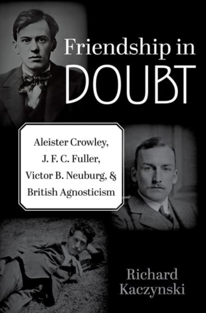 Friendship in Doubt: Aleister Crowley, J. F. C. Fuller, Victor B. Neuburg, and British Agnosticism - Richard Kaczynski
