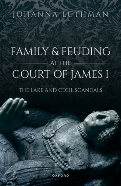 Family and Feuding at the Court of James I: The Lake and Cecil Scandals - Johanna Luthman