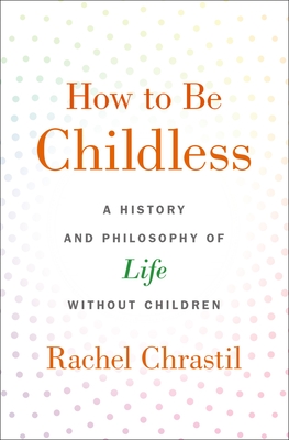 How to Be Childless: A History and Philosophy of Life Without Children - Rachel Chrastil