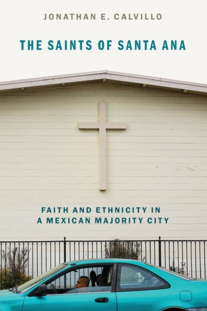 The Saints of Santa Ana: Faith and Ethnicity in a Mexican Majority City - Jonathan E. Calvillo