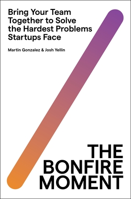 The Bonfire Moment: Bring Your Team Together to Solve the Hardest Problems Startups Face - Martin Gonzalez