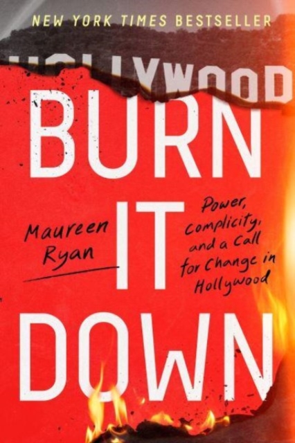 Burn It Down: Power, Complicity, and a Call for Change in Hollywood - Maureen Ryan