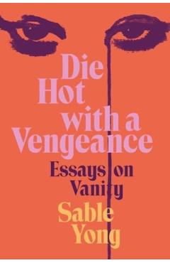 Die Hot with a Vengeance: Essays on Vanity - Sable Yong
