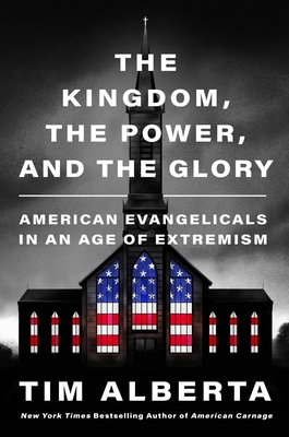 The Kingdom, the Power, and the Glory: American Evangelicals in an Age of Extremism - Tim Alberta