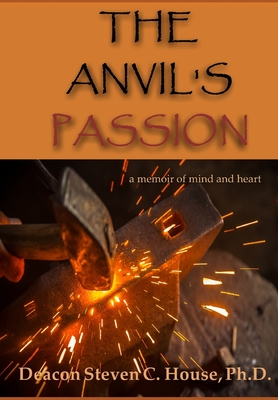 The Anvil's Passion: A Tale of Mind and Heart - Steven C. House