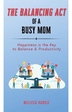 Poza produsului The Balancing Act of A Busy Mom: Happiness is the Key to Balance & Productivity - Melissa Harris