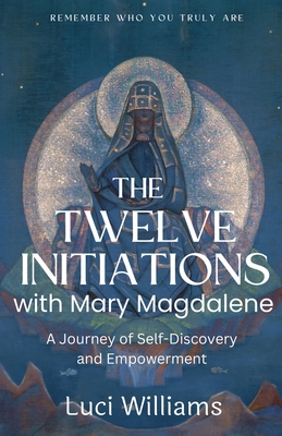 The Twelve Initiations with Mary Magdalene: A Journey of Self-Discovery and Empowerment - Luci Williams