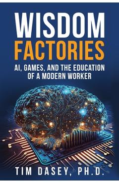 Coperta cărții 'Wisdom Factories: AI, Games, and the Education of a Modern Worker - Tim Dasey'