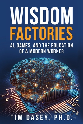 Coperta cărții 'Wisdom Factories: AI, Games, and the Education of a Modern Worker - Tim Dasey'