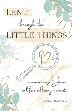 Coperta cărții 'Lent through the Little Things: Encountering Jesus in Life's Ordinary Moments - Linda Hanstra'