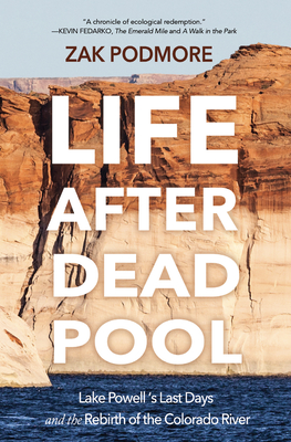 Life After Dead Pool: Lake Powell's Last Days and the Rebirth of the Colorado River - Zak Podmore