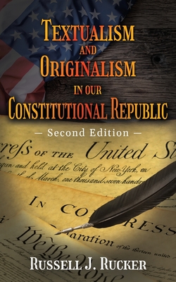 Textualism and Originalism in our Constitutional Republic: Second Edition - Russell J. Rucker