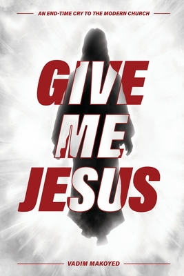 Give Me Jesus: An End-Time Cry to the Modern Church - Vadim Makoyed